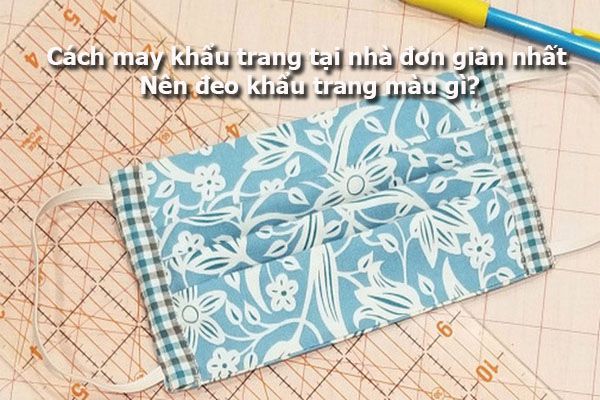 Cách may khẩu trang tại nhà đơn giản nhất – Nên đeo khẩu trang màu gì?